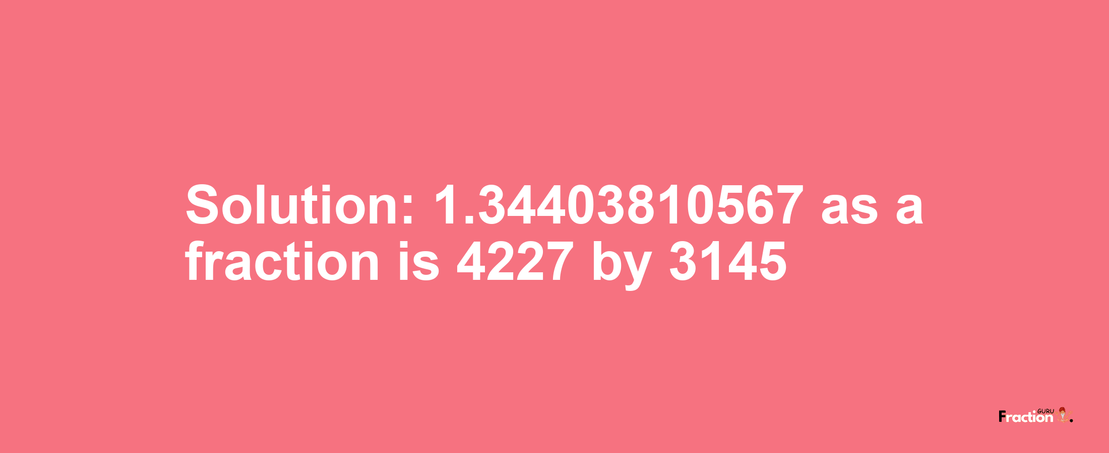 Solution:1.34403810567 as a fraction is 4227/3145